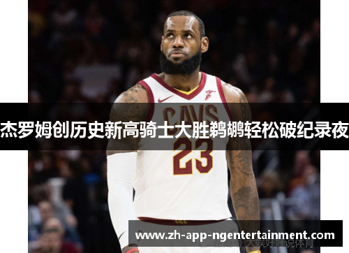 杰罗姆创历史新高骑士大胜鹈鹕轻松破纪录夜