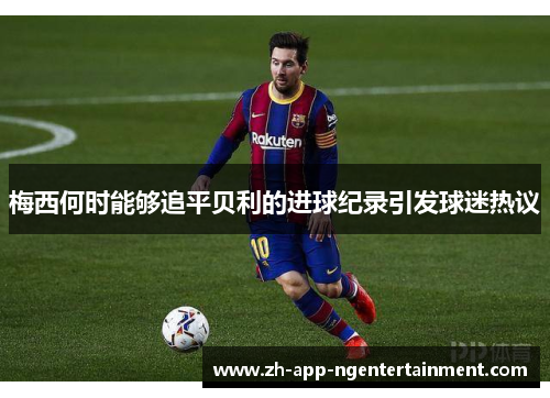 梅西何时能够追平贝利的进球纪录引发球迷热议