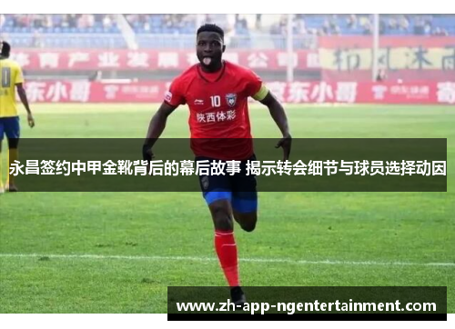 永昌签约中甲金靴背后的幕后故事 揭示转会细节与球员选择动因 永昌签约中甲金靴背后的幕后故事 揭示转会细节与球员选择动因