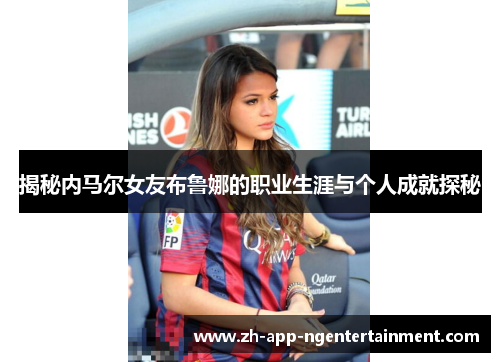 揭秘内马尔女友布鲁娜的职业生涯与个人成就探秘