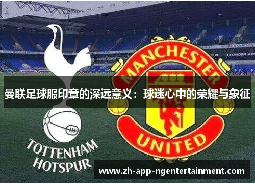曼联足球服印章的深远意义：球迷心中的荣耀与象征