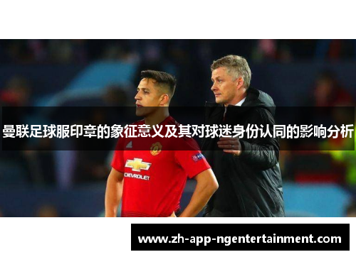 曼联足球服印章的象征意义及其对球迷身份认同的影响分析