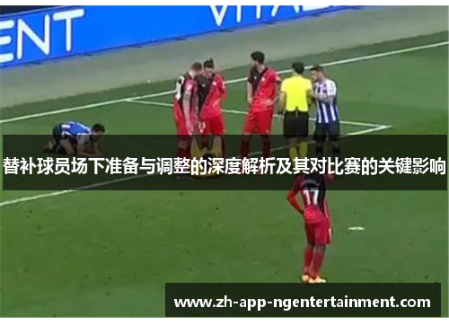 替补球员场下准备与调整的深度解析及其对比赛的关键影响