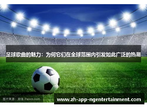 足球歌曲的魅力：为何它们在全球范围内引发如此广泛的热潮