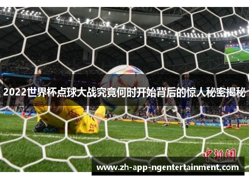 2022世界杯点球大战究竟何时开始背后的惊人秘密揭秘 2022世界杯点球大战究竟何时开始背后的惊人秘密揭秘