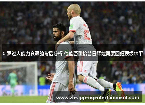 C 罗过人能力衰退的背后分析 他能否重拾昔日辉煌再度回归顶级水平