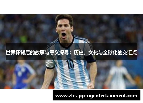 世界杯背后的故事与意义探寻:历史、文化与全球化的交汇点 世界杯背后的故事与意义探寻:历史、文化与全球化的交汇点