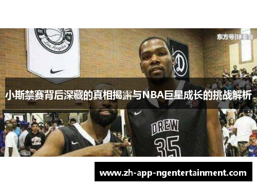 小斯禁赛背后深藏的真相揭露与NBA巨星成长的挑战解析 小斯禁赛背后深藏的真相揭露与NBA巨星成长的挑战解析
