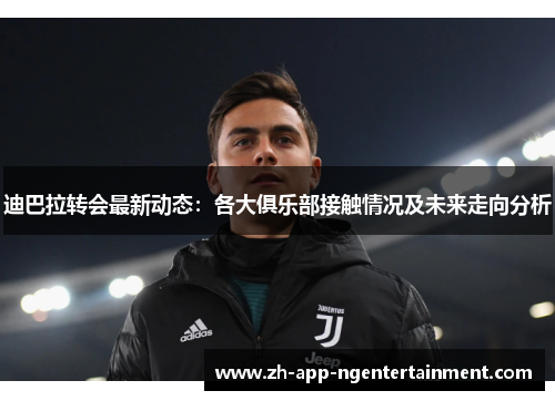 迪巴拉转会最新动态：各大俱乐部接触情况及未来走向分析