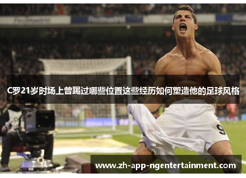 C罗21岁时场上曾踢过哪些位置这些经历如何塑造他的足球风格