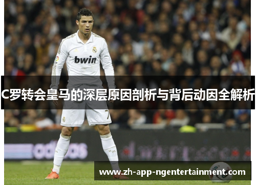 C罗转会皇马的深层原因剖析与背后动因全解析 C罗转会皇马的深层原因剖析与背后动因全解析