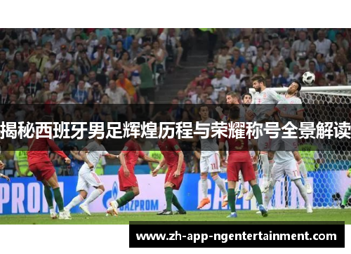 揭秘西班牙男足辉煌历程与荣耀称号全景解读
