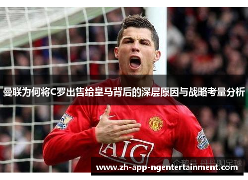曼联为何将C罗出售给皇马背后的深层原因与战略考量分析 曼联为何将C罗出售给皇马背后的深层原因与战略考量分析