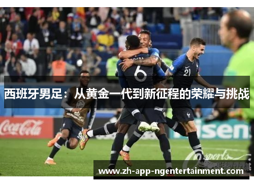 西班牙男足:从黄金一代到新征程的荣耀与挑战 西班牙男足:从黄金一代到新征程的荣耀与挑战