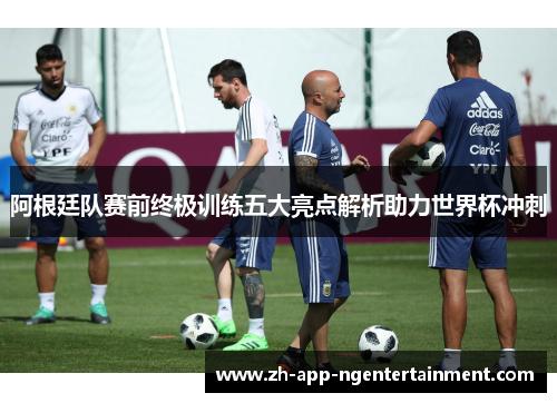 阿根廷队赛前终极训练五大亮点解析助力世界杯冲刺