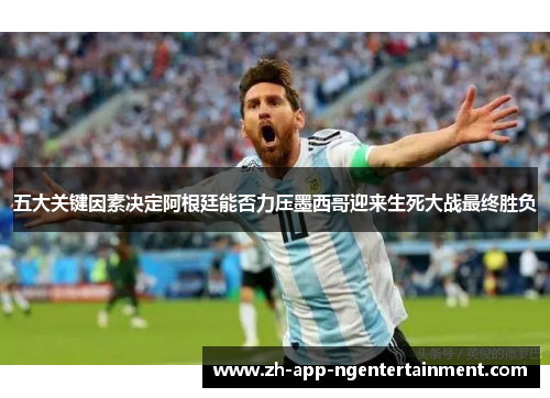 五大关键因素决定阿根廷能否力压墨西哥迎来生死大战最终胜负