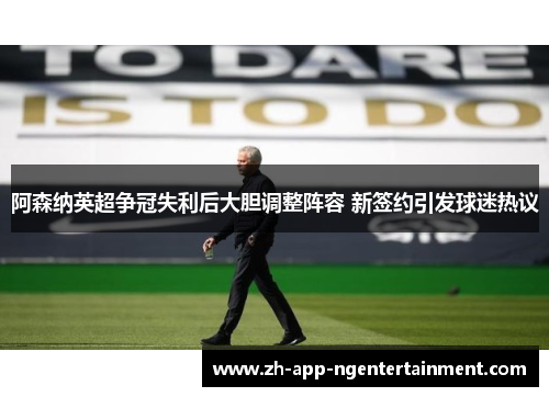 阿森纳英超争冠失利后大胆调整阵容 新签约引发球迷热议