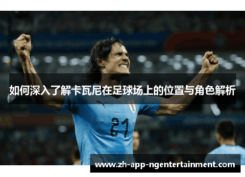 如何深入了解卡瓦尼在足球场上的位置与角色解析 如何深入了解卡瓦尼在足球场上的位置与角色解析