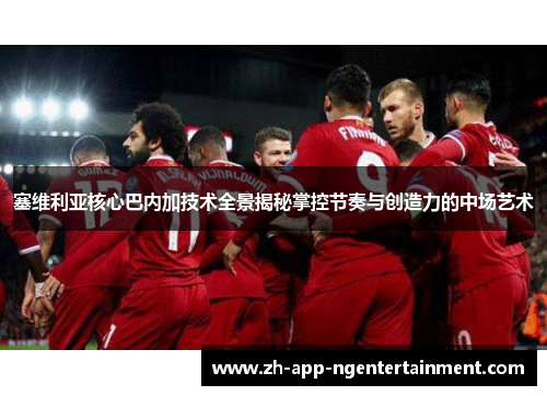 塞维利亚核心巴内加技术全景揭秘掌控节奏与创造力的中场艺术