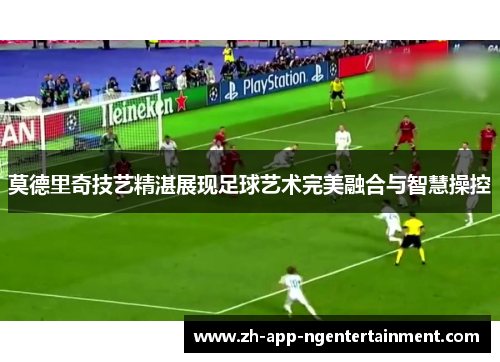 莫德里奇技艺精湛展现足球艺术完美融合与智慧操控 莫德里奇技艺精湛展现足球艺术完美融合与智慧操控