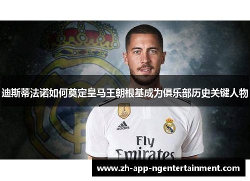 迪斯蒂法诺如何奠定皇马王朝根基成为俱乐部历史关键人物