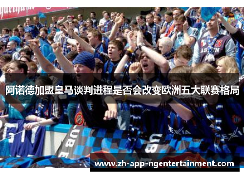 阿诺德加盟皇马谈判进程是否会改变欧洲五大联赛格局