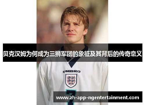 贝克汉姆为何成为三狮军团的象征及其背后的传奇意义 贝克汉姆为何成为三狮军团的象征及其背后的传奇意义