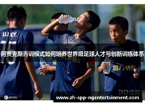 阿贾克斯青训模式如何培养世界级足球人才与创新训练体系 阿贾克斯青训模式如何培养世界级足球人才与创新训练体系