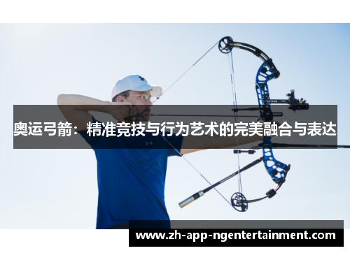 奥运弓箭:精准竞技与行为艺术的完美融合与表达 奥运弓箭:精准竞技与行为艺术的完美融合与表达