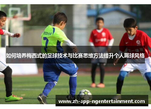 如何培养梅西式的足球技术与比赛思维方法提升个人踢球风格 如何培养梅西式的足球技术与比赛思维方法提升个人踢球风格