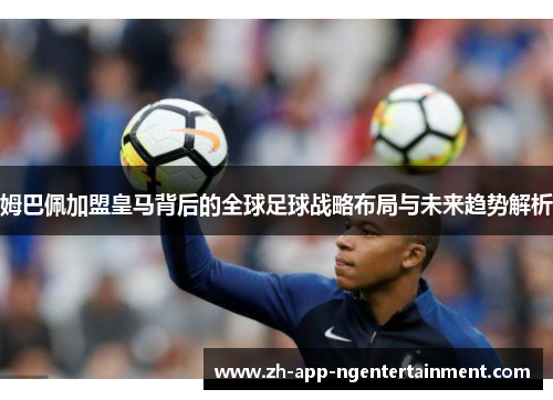 姆巴佩加盟皇马背后的全球足球战略布局与未来趋势解析