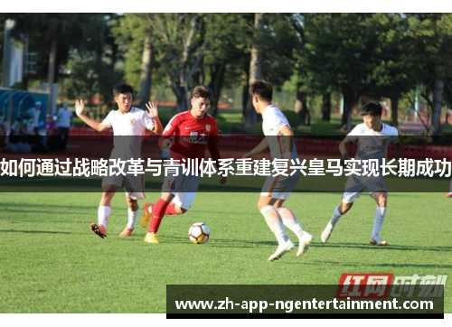如何通过战略改革与青训体系重建复兴皇马实现长期成功