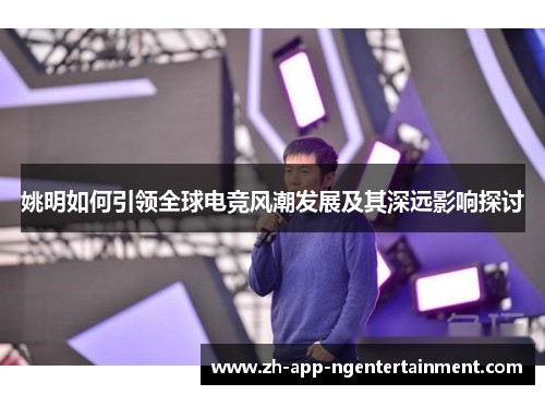 姚明如何引领全球电竞风潮发展及其深远影响探讨 姚明如何引领全球电竞风潮发展及其深远影响探讨