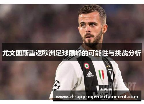 尤文图斯重返欧洲足球巅峰的可能性与挑战分析 尤文图斯重返欧洲足球巅峰的可能性与挑战分析