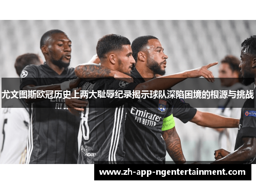 尤文图斯欧冠历史上两大耻辱纪录揭示球队深陷困境的根源与挑战