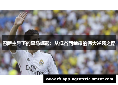 巴萨主导下的皇马崛起:从低谷到荣耀的伟大逆袭之路 巴萨主导下的皇马崛起:从低谷到荣耀的伟大逆袭之路