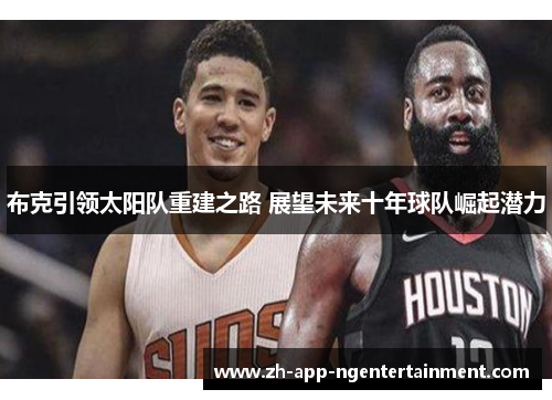 布克引领太阳队重建之路 展望未来十年球队崛起潜力 布克引领太阳队重建之路 展望未来十年球队崛起潜力