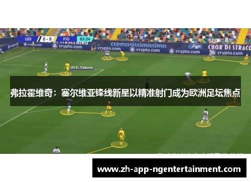 弗拉霍维奇:塞尔维亚锋线新星以精准射门成为欧洲足坛焦点 弗拉霍维奇:塞尔维亚锋线新星以精准射门成为欧洲足坛焦点