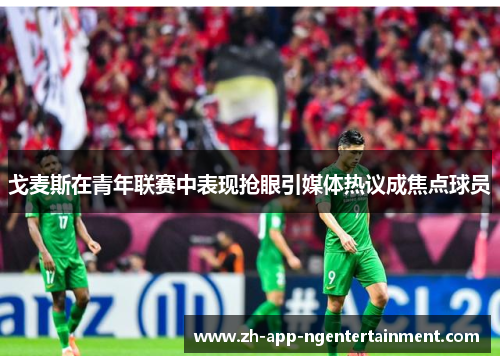 戈麦斯在青年联赛中表现抢眼引媒体热议成焦点球员 戈麦斯在青年联赛中表现抢眼引媒体热议成焦点球员