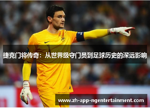 捷克门将传奇:从世界级守门员到足球历史的深远影响 捷克门将传奇:从世界级守门员到足球历史的深远影响