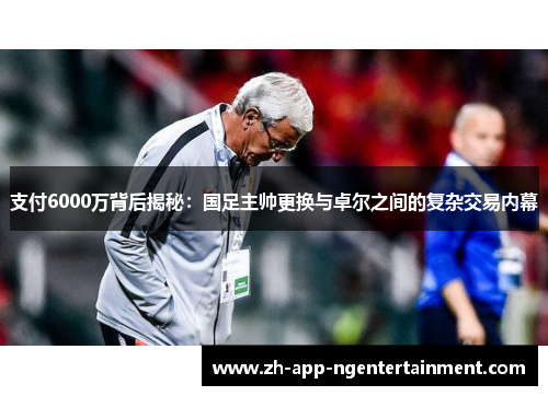 支付6000万背后揭秘：国足主帅更换与卓尔之间的复杂交易内幕