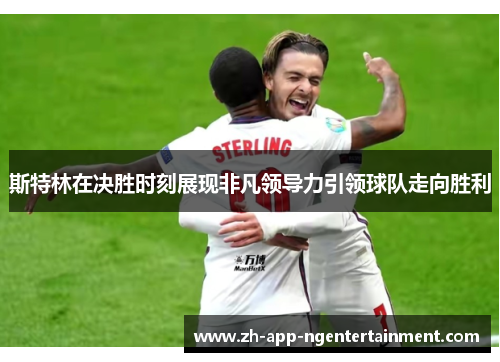 斯特林在决胜时刻展现非凡领导力引领球队走向胜利 斯特林在决胜时刻展现非凡领导力引领球队走向胜利