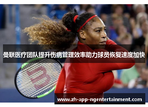 曼联医疗团队提升伤病管理效率助力球员恢复速度加快 曼联医疗团队提升伤病管理效率助力球员恢复速度加快