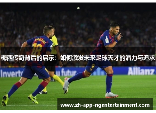 梅西传奇背后的启示：如何激发未来足球天才的潜力与追求