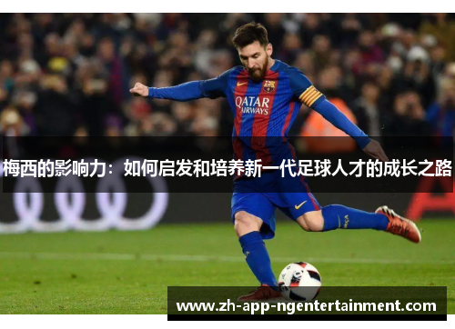 梅西的影响力:如何启发和培养新一代足球人才的成长之路 梅西的影响力:如何启发和培养新一代足球人才的成长之路