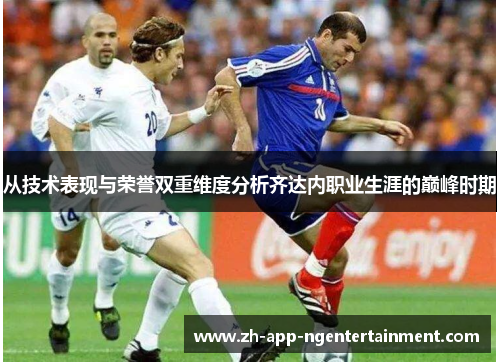 从技术表现与荣誉双重维度分析齐达内职业生涯的巅峰时期