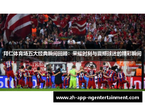 拜仁体育场五大经典瞬间回顾:荣耀时刻与震撼球迷的精彩瞬间 拜仁体育场五大经典瞬间回顾:荣耀时刻与震撼球迷的精彩瞬间