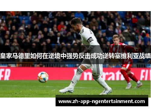皇家马德里如何在逆境中强势反击成功逆转塞维利亚战绩 皇家马德里如何在逆境中强势反击成功逆转塞维利亚战绩