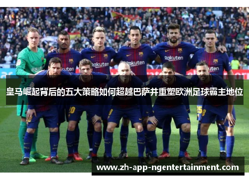 皇马崛起背后的五大策略如何超越巴萨并重塑欧洲足球霸主地位 皇马崛起背后的五大策略如何超越巴萨并重塑欧洲足球霸主地位