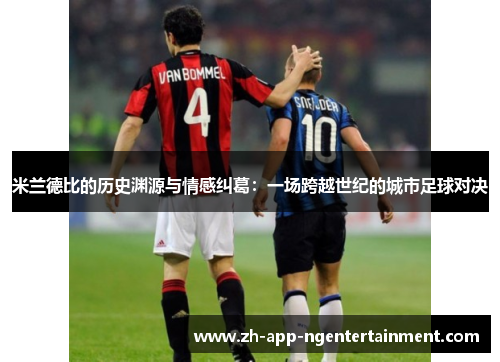 米兰德比的历史渊源与情感纠葛:一场跨越世纪的城市足球对决 米兰德比的历史渊源与情感纠葛:一场跨越世纪的城市足球对决